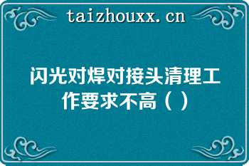 闪光对焊对接头清理工作要求不高（）