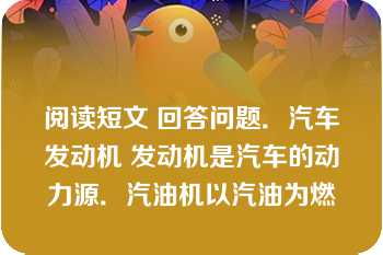 阅读短文 回答问题．汽车发动机 发动机是汽车的动力源．汽油机以汽油为燃