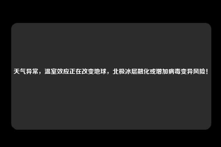 天气异常，温室效应正在改变地球，北极冰层融化或增加病毒变异风险！