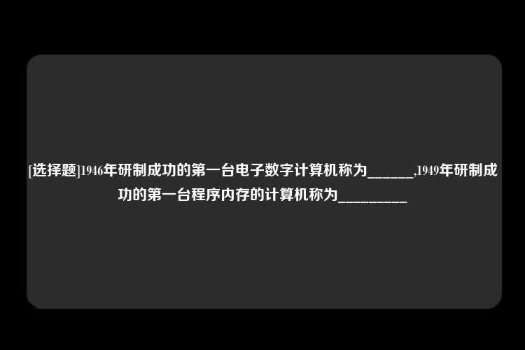 [选择题]1946年研制成功的第一台电子数字计算机称为______,1949年研制成功的第一台程序内存的计算机称为_________