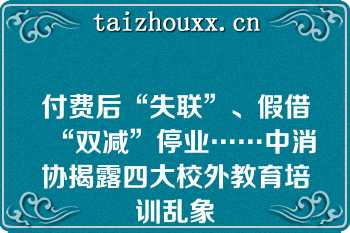 付费后“失联”、假借“双减”停业……中消协揭露四大校外教育培训乱象