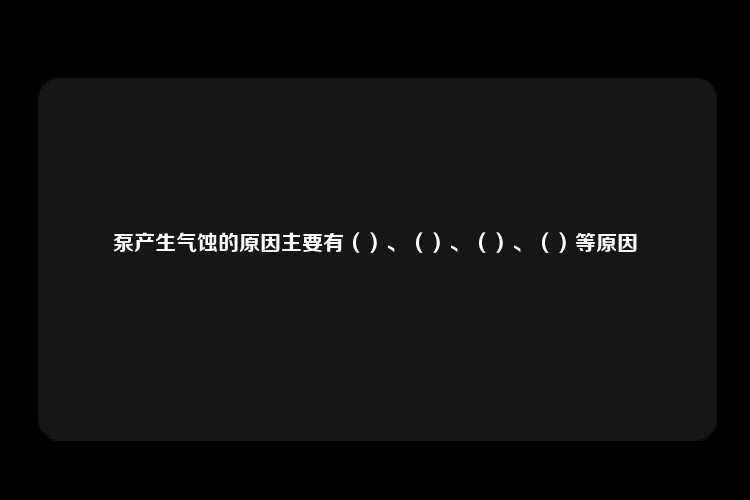 泵产生气蚀的原因主要有（）、（）、（）、（）等原因