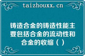 铸造合金的铸造性能主要包括合金的流动性和合金的收缩（）