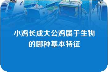 小鸡长成大公鸡属于生物的哪种基本特征