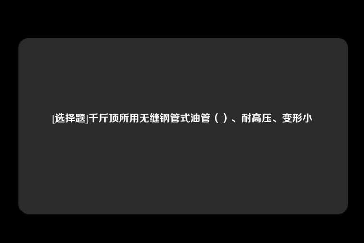 [选择题]千斤顶所用无缝钢管式油管（）、耐高压、变形小