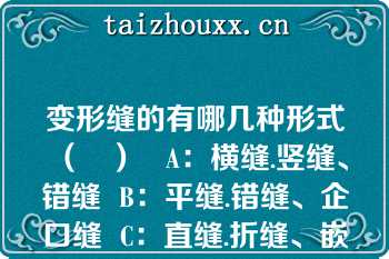 变形缝的有哪几种形式（   ）   A：横缝.竖缝、错缝  B：平缝.错缝、企口缝  C：直缝.折缝、嵌入缝  D：平缝.错缝、嵌入缝  