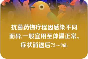 抗菌药物疗程因感染不同而异,一般宜用至体温正常、症状消退后72~96h