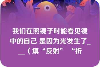 我们在照镜子时能看见镜中的自己 是因为光发生了___（填“反射” “折