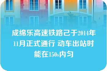 成绵乐高速铁路己于2014年11月正式通行 动车出站时能在150s内匀