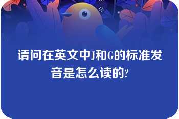 请问在英文中J和G的标准发音是怎么读的?