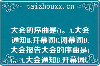 大会的序曲是()。A.大会通知B.开幕词C.闭幕词D.大会报告大会的序曲是()。A.大会通知B.开幕词C.闭幕词D.大会报告