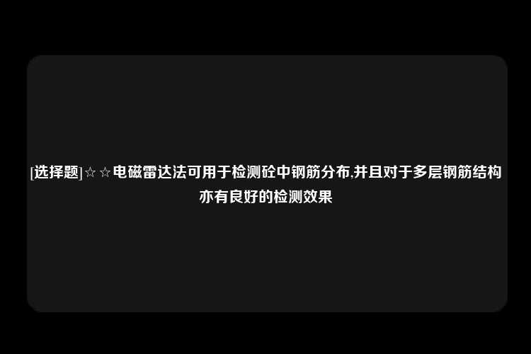 [选择题]☆☆电磁雷达法可用于检测砼中钢筋分布,并且对于多层钢筋结构亦有良好的检测效果