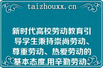 新时代高校劳动教育引导学生秉持崇尚劳动、尊重劳动、热爱劳动的基本态度,用辛勤劳动、诚实劳动、创造性劳动的实际行动践行劳动光荣、创造伟大的价值理念（）