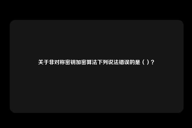 关于非对称密钥加密算法下列说法错误的是（）？