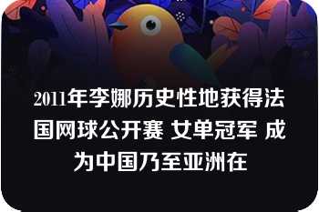 2011年李娜历史性地获得法国网球公开赛 女单冠军 成为中国乃至亚洲在