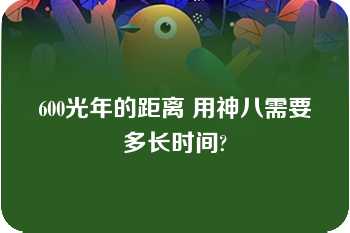 600光年的距离 用神八需要多长时间?