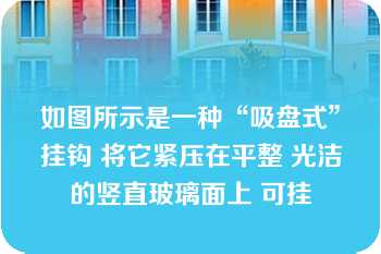 如图所示是一种“吸盘式”挂钩 将它紧压在平整 光洁的竖直玻璃面上 可挂