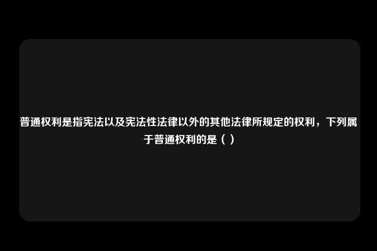 普通权利是指宪法以及宪法性法律以外的其他法律所规定的权利，下列属于普通权利的是（）