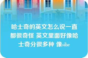 哈士奇的英文怎么说一直都很奇怪 英文里面好像哈士奇分很多种 像sibe