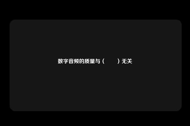 数字音频的质量与（　　）无关