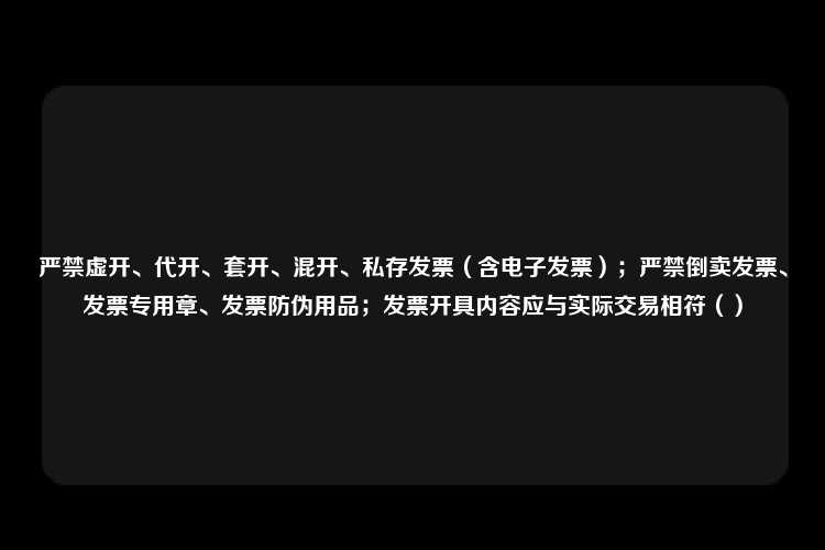 严禁虚开、代开、套开、混开、私存发票（含电子发票）；严禁倒卖发票、发票专用章、发票防伪用品；发票开具内容应与实际交易相符（）