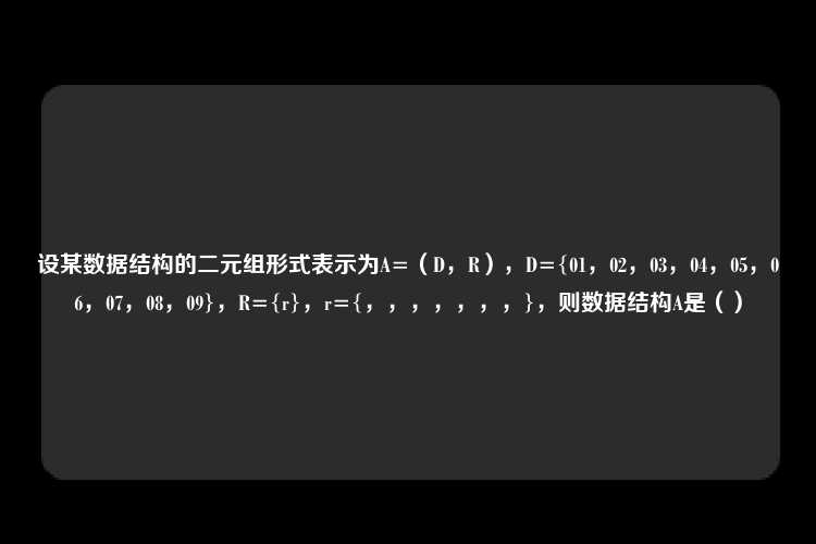 设某数据结构的二元组形式表示为A=（D，R），D={01，02，03，04，05，06，07，08，09}，R={r}，r={，，，，，，，}，则数据结构A是（）