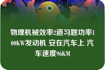 物理机械效率2道习题功率100KW发动机 安在汽车上 汽车速度96KM