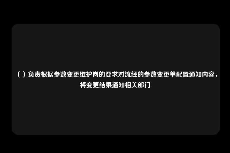 （）负责根据参数变更维护岗的要求对流经的参数变更单配置通知内容，将变更结果通知相关部门