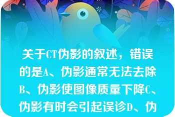 关于CT伪影的叙述，错误的是A、伪影通常无法去除B、伪影使图像质量下降C、伪影有时会引起误诊D、伪影关于CT伪影的叙述，错误的是A、伪影通常无法去除B、伪影使图像质量下降C、伪影有时会引起误诊D、伪影是CT扫描图像中的一种异影E、由系统引起的伪影是不可避免的