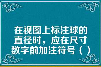 在视图上标注球的直径时，应在尺寸数字前加注符号（）