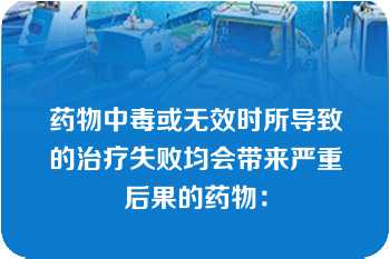 药物中毒或无效时所导致的治疗失败均会带来严重后果的药物：