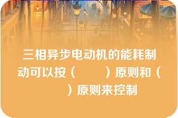 三相异步电动机的能耗制动可以按（　　）原则和（　　）原则来控制