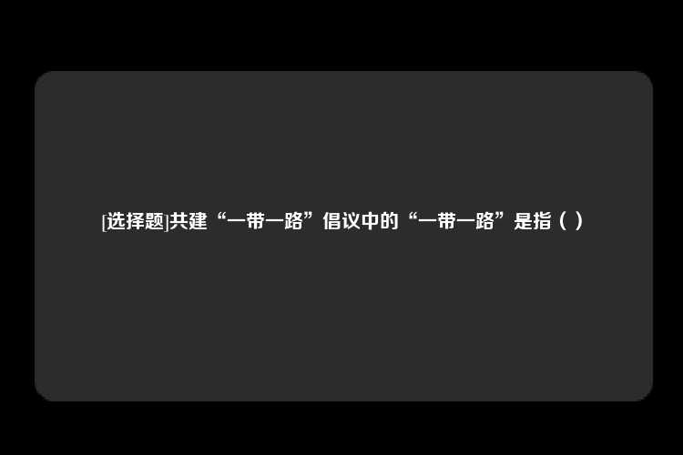 [选择题]共建“一带一路”倡议中的“一带一路”是指（）