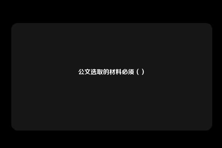 公文选取的材料必须（）