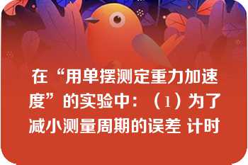 在“用单摆测定重力加速度”的实验中：（1）为了减小测量周期的误差 计时