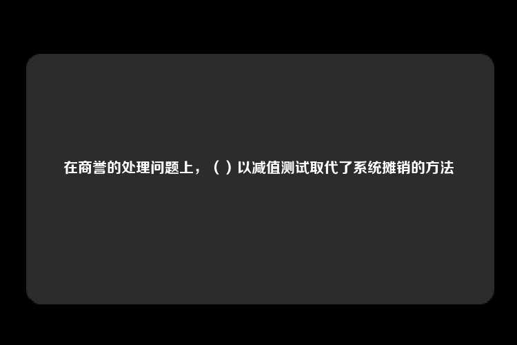 在商誉的处理问题上，（）以减值测试取代了系统摊销的方法