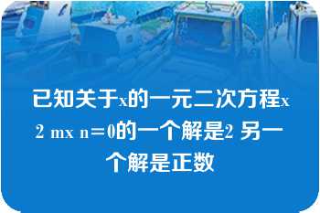 已知关于x的一元二次方程x2 mx n=0的一个解是2 另一个解是正数