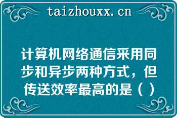 计算机网络通信采用同步和异步两种方式，但传送效率最高的是（）