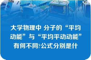 大学物理中 分子的“平均动能”与“平均平动动能”有何不同?公式分别是什