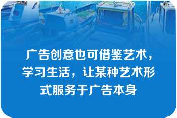 广告创意也可借鉴艺术，学习生活，让某种艺术形式服务于广告本身