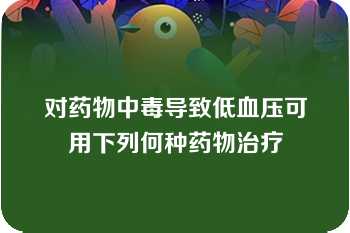 对药物中毒导致低血压可用下列何种药物治疗