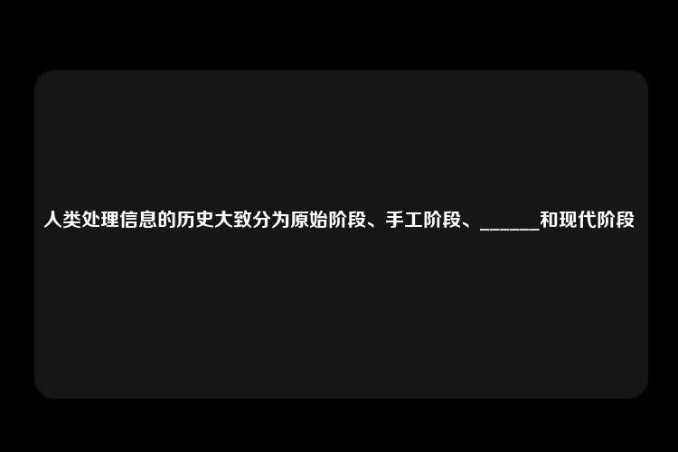 人类处理信息的历史大致分为原始阶段、手工阶段、______和现代阶段