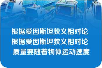 根据爱因斯坦狭义相对论 根据爱因斯坦狭义相对论 质量要随着物体运动速度