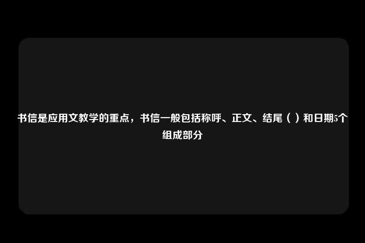 书信是应用文教学的重点，书信一般包括称呼、正文、结尾（）和日期5个组成部分