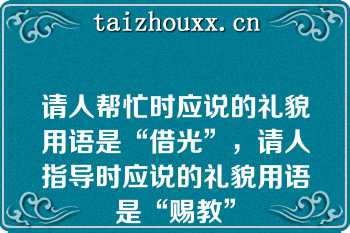 请人帮忙时应说的礼貌用语是“借光”，请人指导时应说的礼貌用语是“赐教”