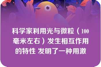 科学家利用光与微粒（100毫米左右）发生相互作用的特性 发明了一种用激