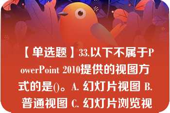 【单选题】33.以下不属于PowerPoint 2010提供的视图方式的是()。A. 幻灯片视图 B. 普通视图 C. 幻灯片浏览视图 D. 幻灯片放映视图