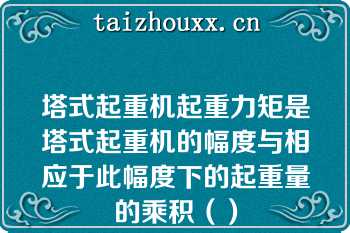 塔式起重机起重力矩是塔式起重机的幅度与相应于此幅度下的起重量的乘积（）