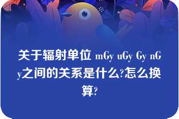 关于辐射单位 mGy uGy Gy nGy之间的关系是什么?怎么换算?