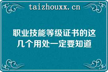 职业技能等级证书的这几个用处一定要知道